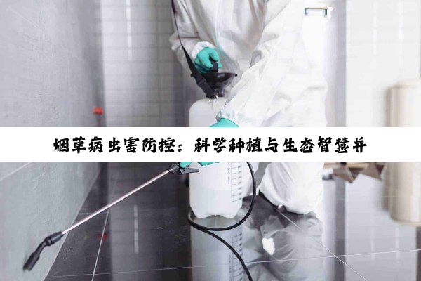 【科普解答】烟草病虫害防控：科学种植与生态智慧并重的绿色征途