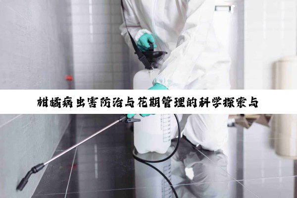 【科普解答】柑橘病虫害防治与花期管理的科学探索与实践